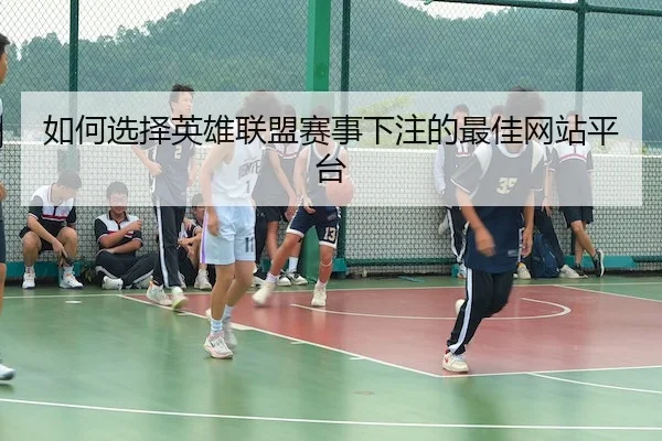 如何选择英雄联盟赛事下注的最佳网站平台 - LOLESPORTS
